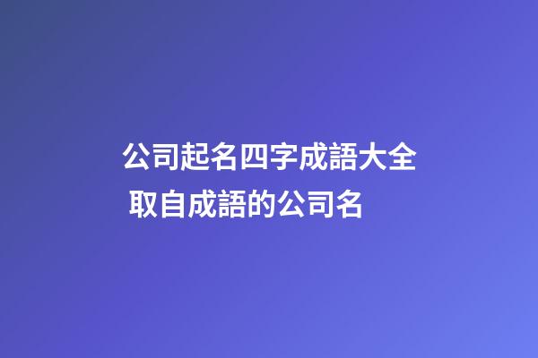 公司起名四字成語大全 取自成語的公司名-第1張-公司起名-玄機派